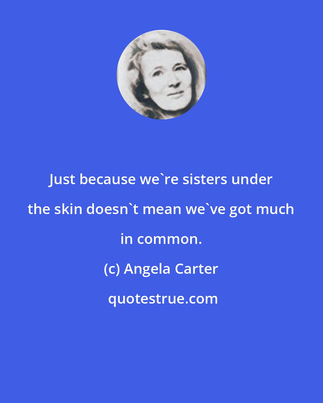 Angela Carter: Just because we're sisters under the skin doesn't mean we've got much in common.