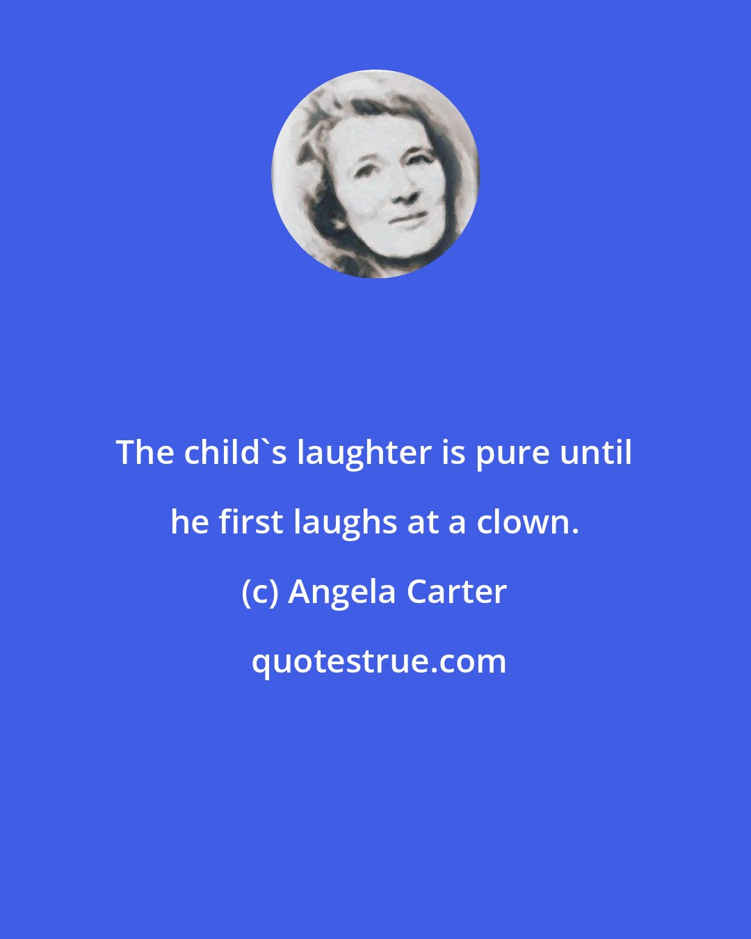 Angela Carter: The child's laughter is pure until he first laughs at a clown.