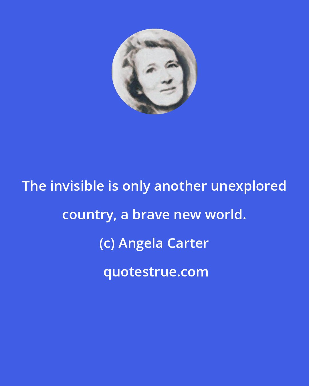 Angela Carter: The invisible is only another unexplored country, a brave new world.