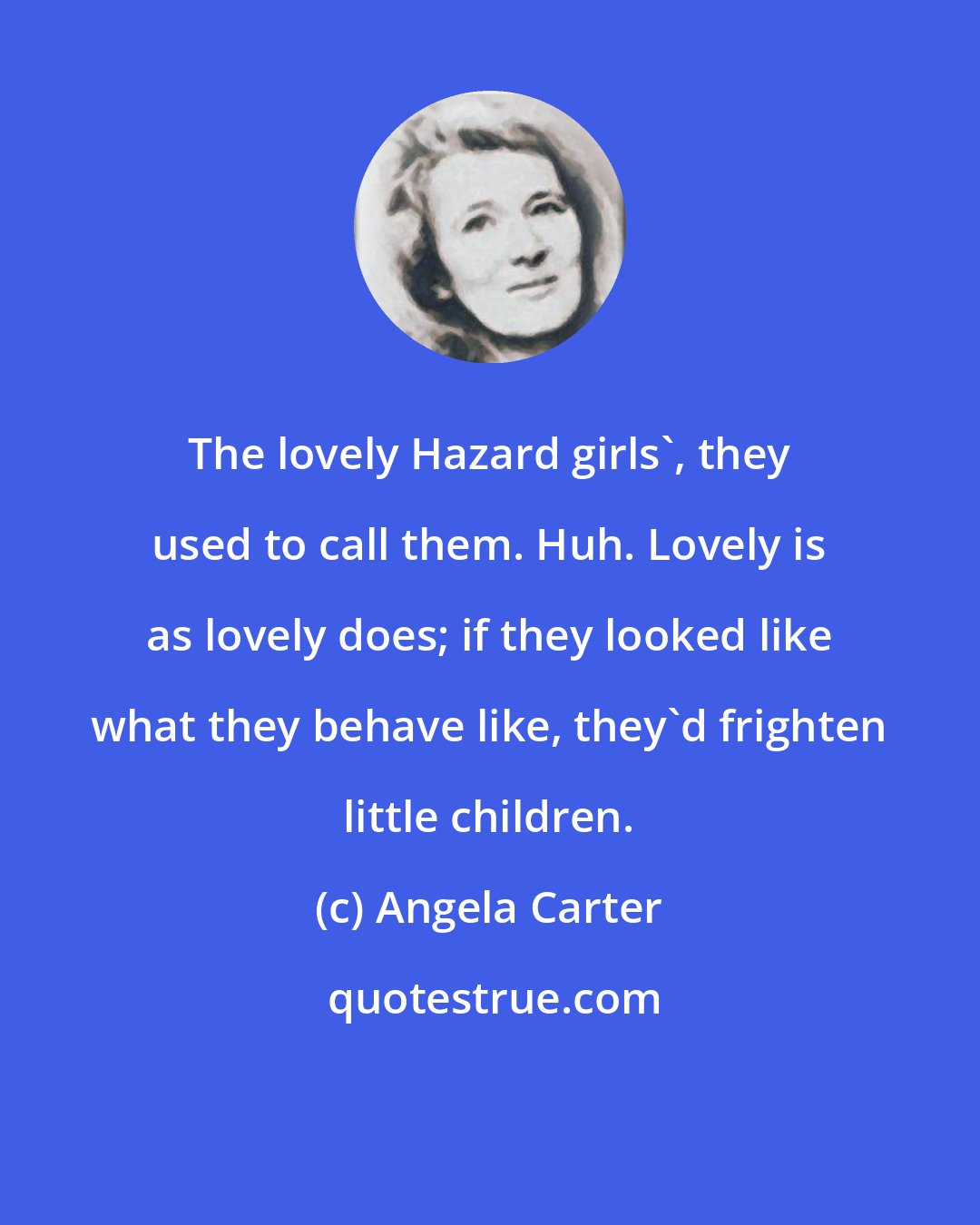 Angela Carter: The lovely Hazard girls', they used to call them. Huh. Lovely is as lovely does; if they looked like what they behave like, they'd frighten little children.