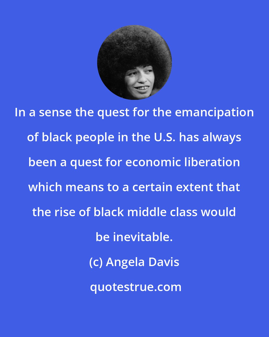 Angela Davis: In a sense the quest for the emancipation of black people in the U.S. has always been a quest for economic liberation which means to a certain extent that the rise of black middle class would be inevitable.