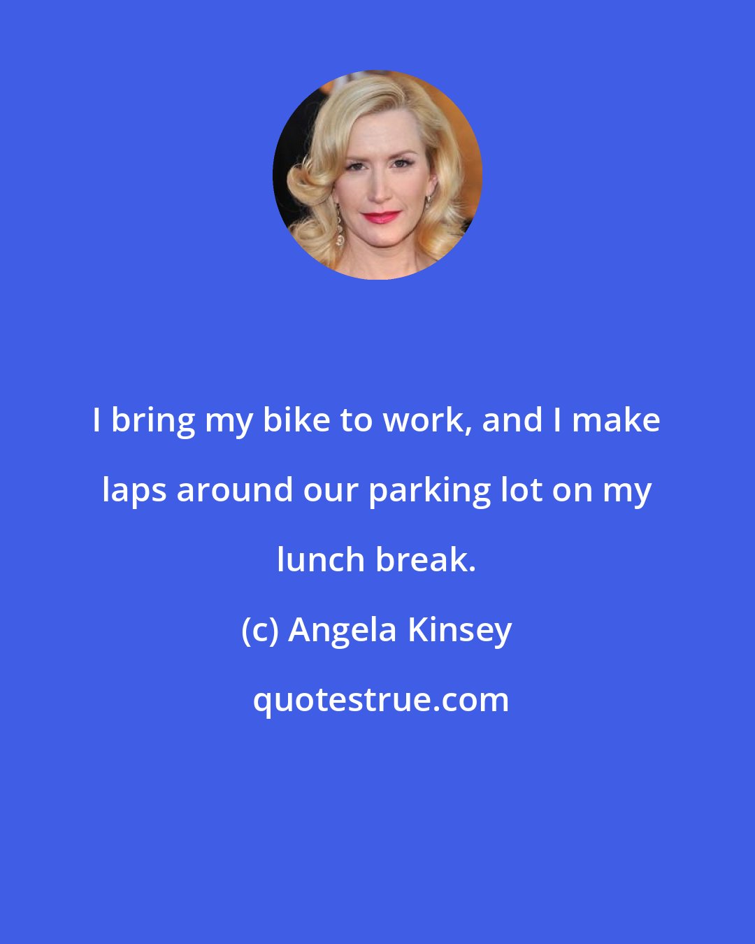 Angela Kinsey: I bring my bike to work, and I make laps around our parking lot on my lunch break.