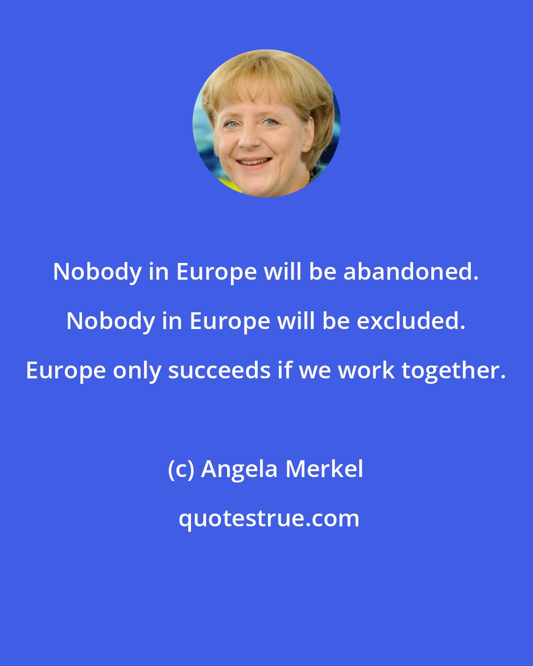 Angela Merkel: Nobody in Europe will be abandoned. Nobody in Europe will be excluded. Europe only succeeds if we work together.