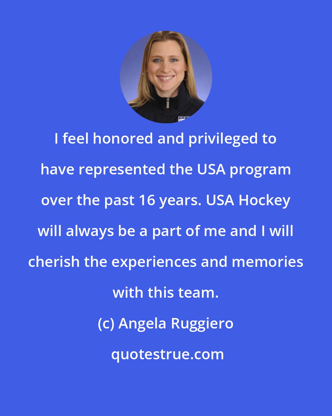 Angela Ruggiero: I feel honored and privileged to have represented the USA program over the past 16 years. USA Hockey will always be a part of me and I will cherish the experiences and memories with this team.