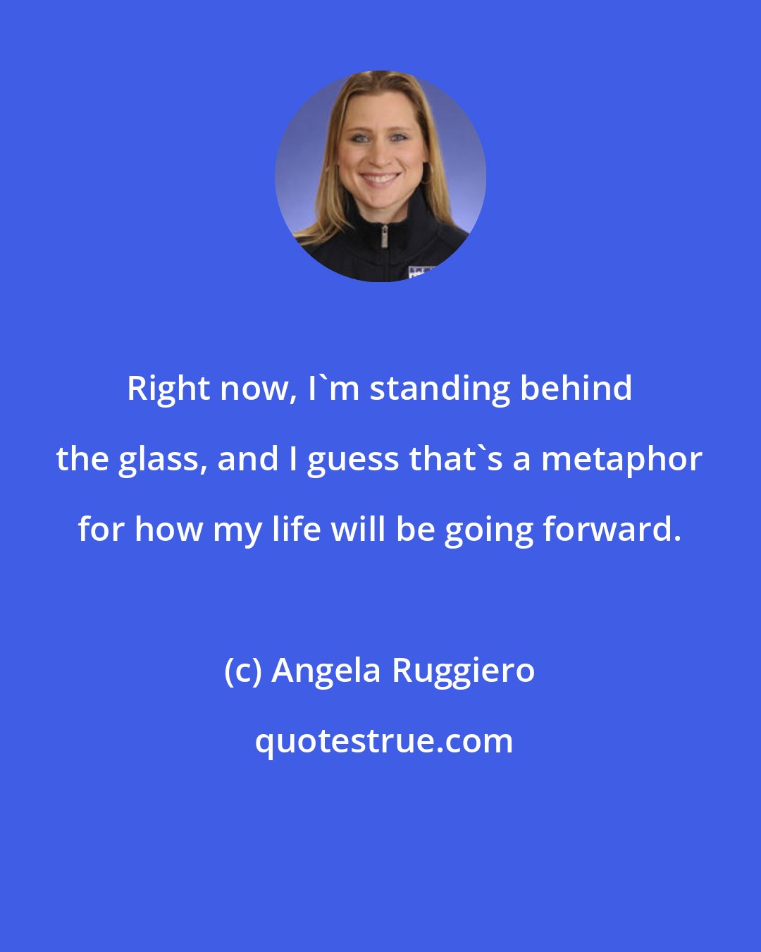 Angela Ruggiero: Right now, I'm standing behind the glass, and I guess that's a metaphor for how my life will be going forward.