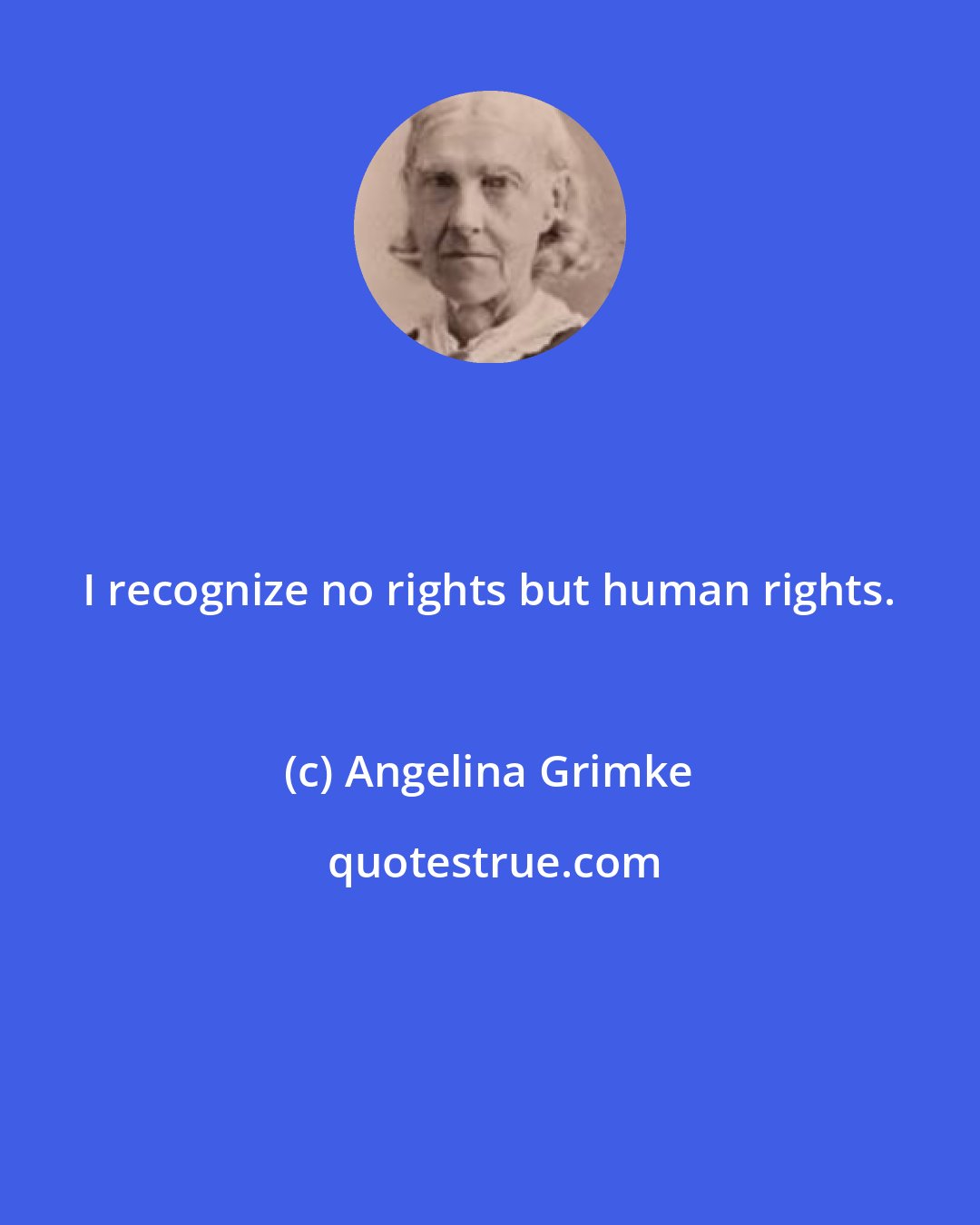 Angelina Grimke: I recognize no rights but human rights.