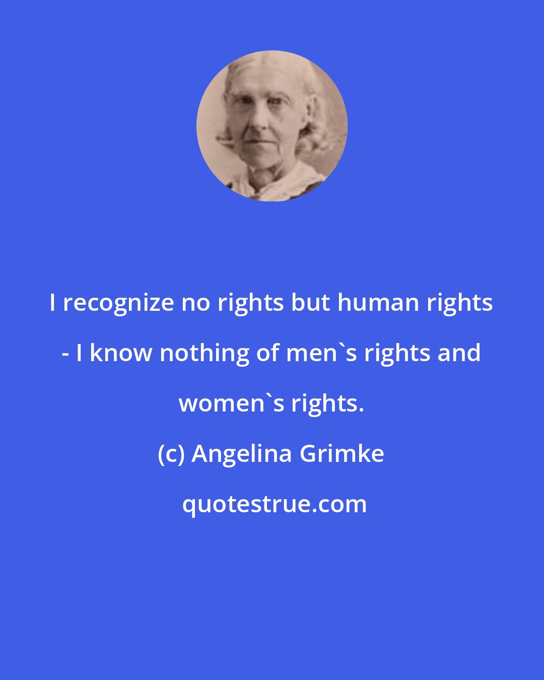 Angelina Grimke: I recognize no rights but human rights - I know nothing of men's rights and women's rights.