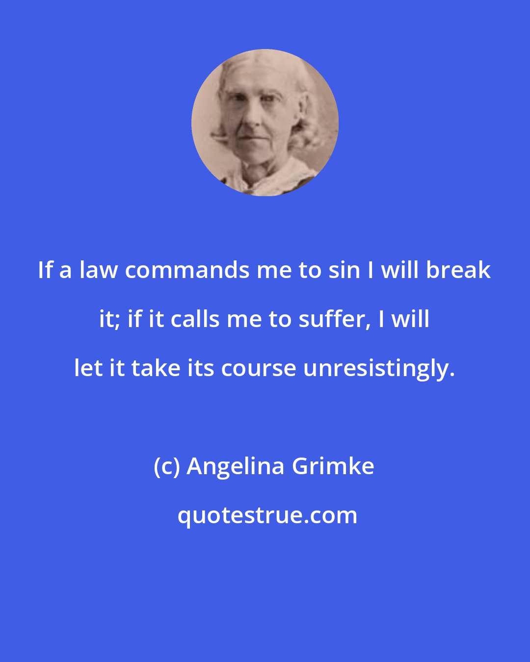 Angelina Grimke: If a law commands me to sin I will break it; if it calls me to suffer, I will let it take its course unresistingly.