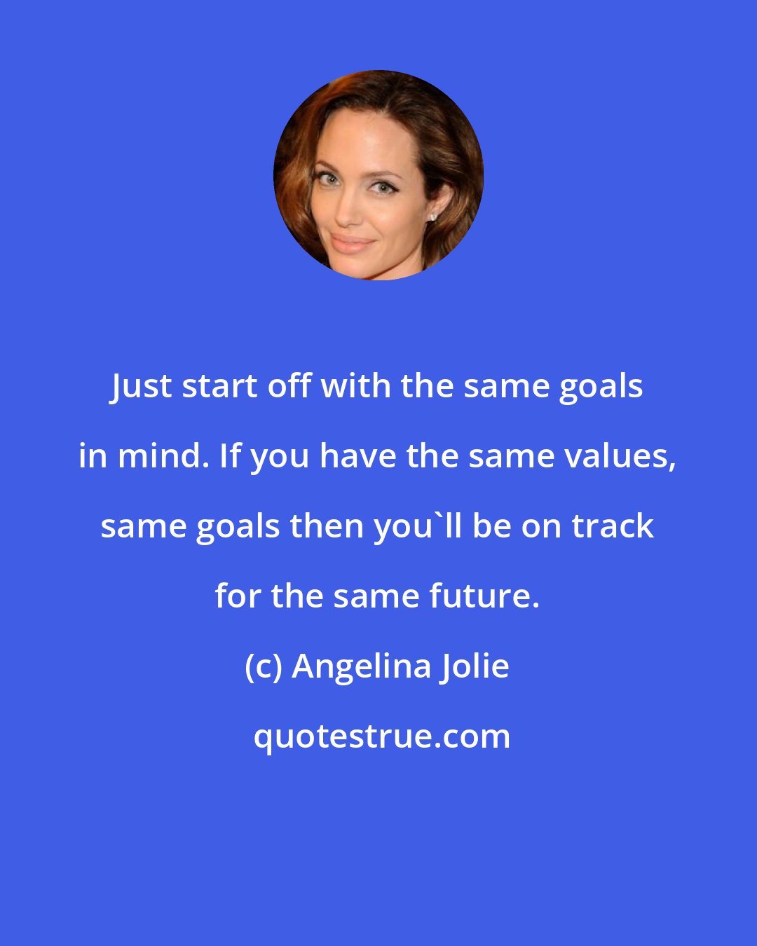 Angelina Jolie: Just start off with the same goals in mind. If you have the same values, same goals then you'll be on track for the same future.