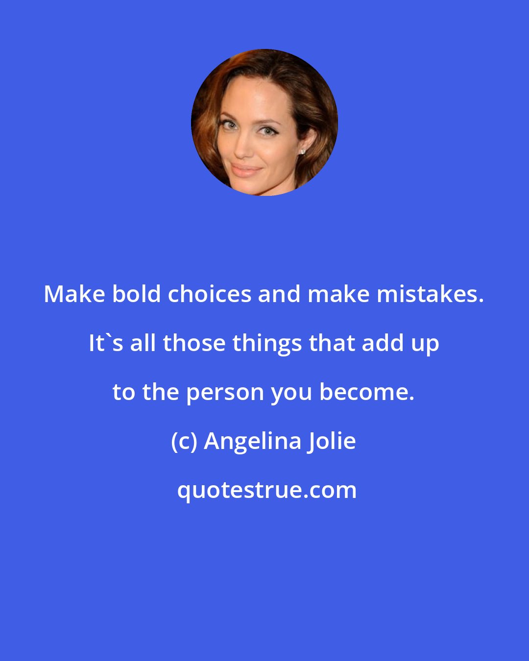 Angelina Jolie: Make bold choices and make mistakes. It's all those things that add up to the person you become.