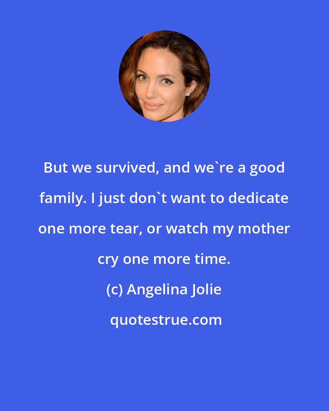 Angelina Jolie: But we survived, and we're a good family. I just don't want to dedicate one more tear, or watch my mother cry one more time.