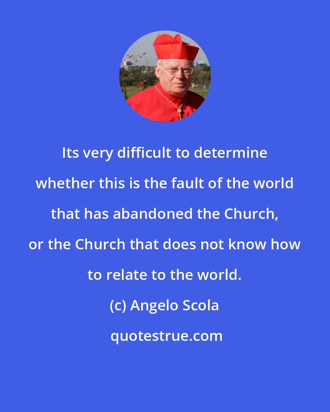 Angelo Scola: Its very difficult to determine whether this is the fault of the world that has abandoned the Church, or the Church that does not know how to relate to the world.