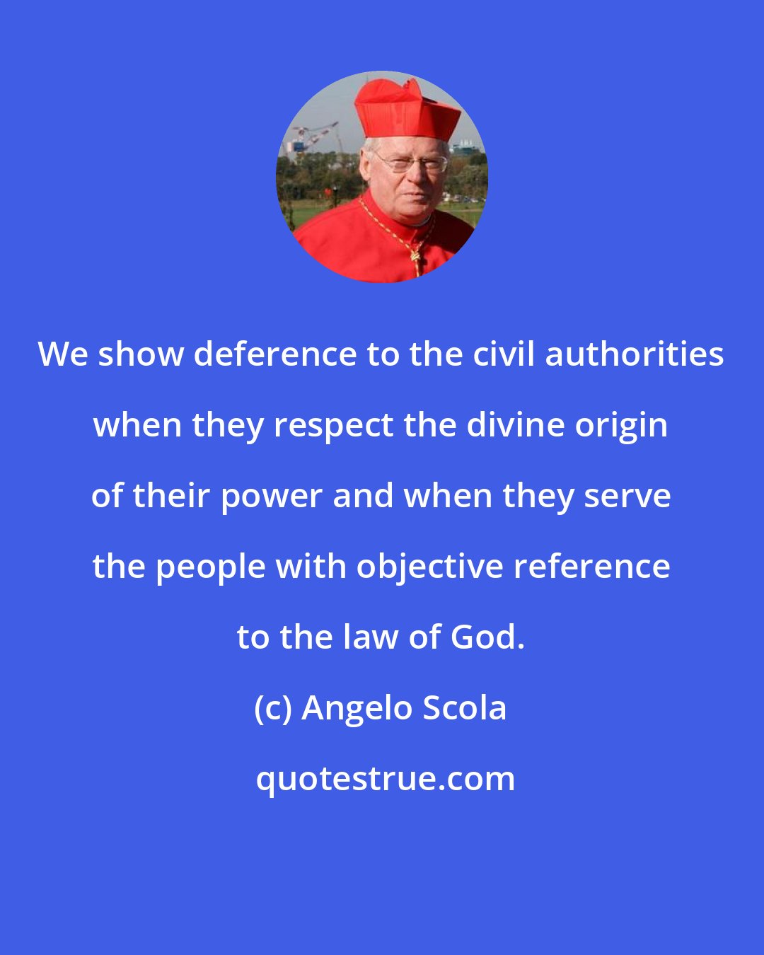 Angelo Scola: We show deference to the civil authorities when they respect the divine origin of their power and when they serve the people with objective reference to the law of God.