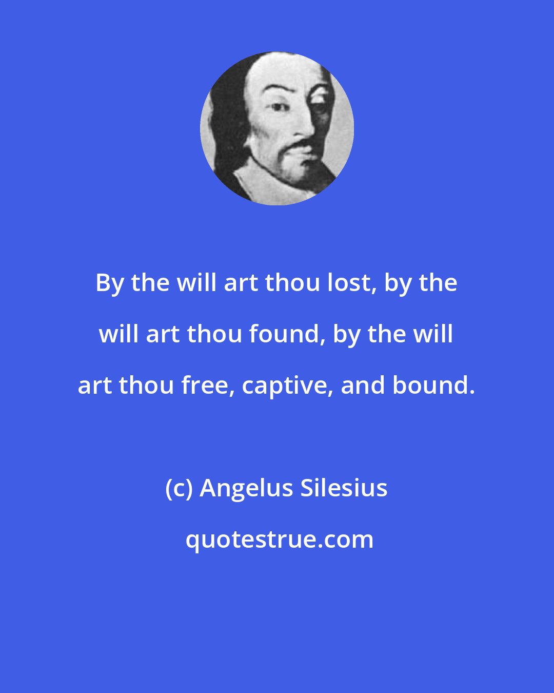 Angelus Silesius: By the will art thou lost, by the will art thou found, by the will art thou free, captive, and bound.