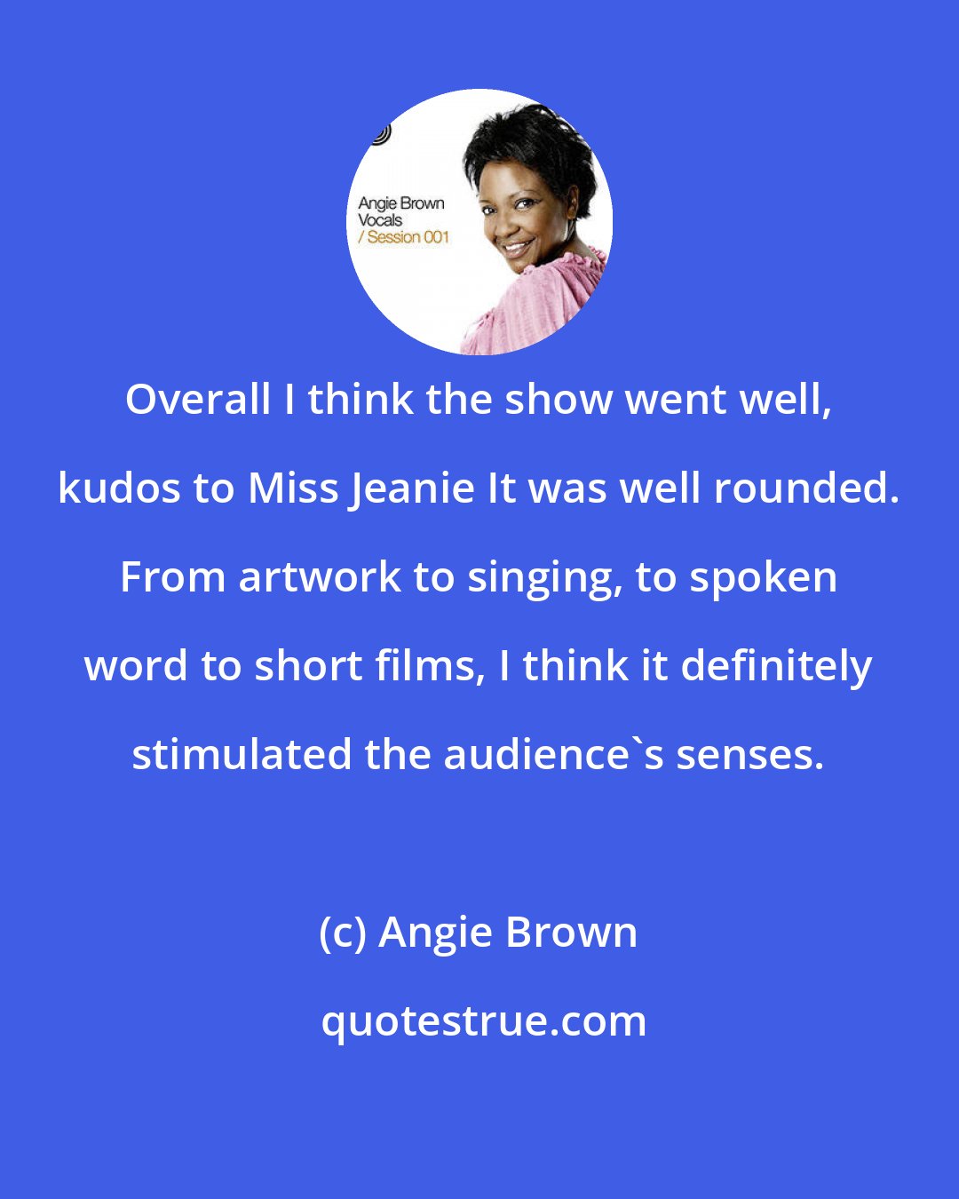 Angie Brown: Overall I think the show went well, kudos to Miss Jeanie It was well rounded. From artwork to singing, to spoken word to short films, I think it definitely stimulated the audience's senses.