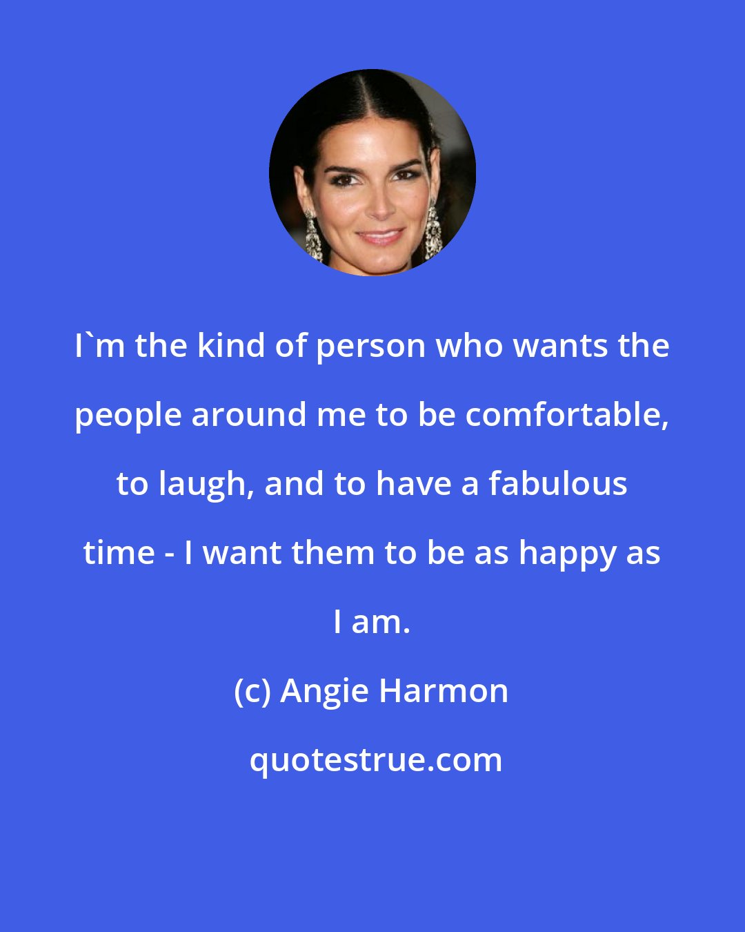 Angie Harmon: I'm the kind of person who wants the people around me to be comfortable, to laugh, and to have a fabulous time - I want them to be as happy as I am.
