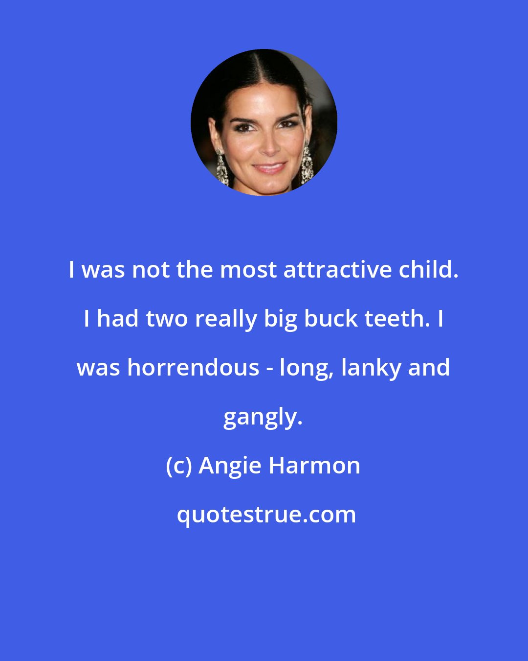 Angie Harmon: I was not the most attractive child. I had two really big buck teeth. I was horrendous - long, lanky and gangly.