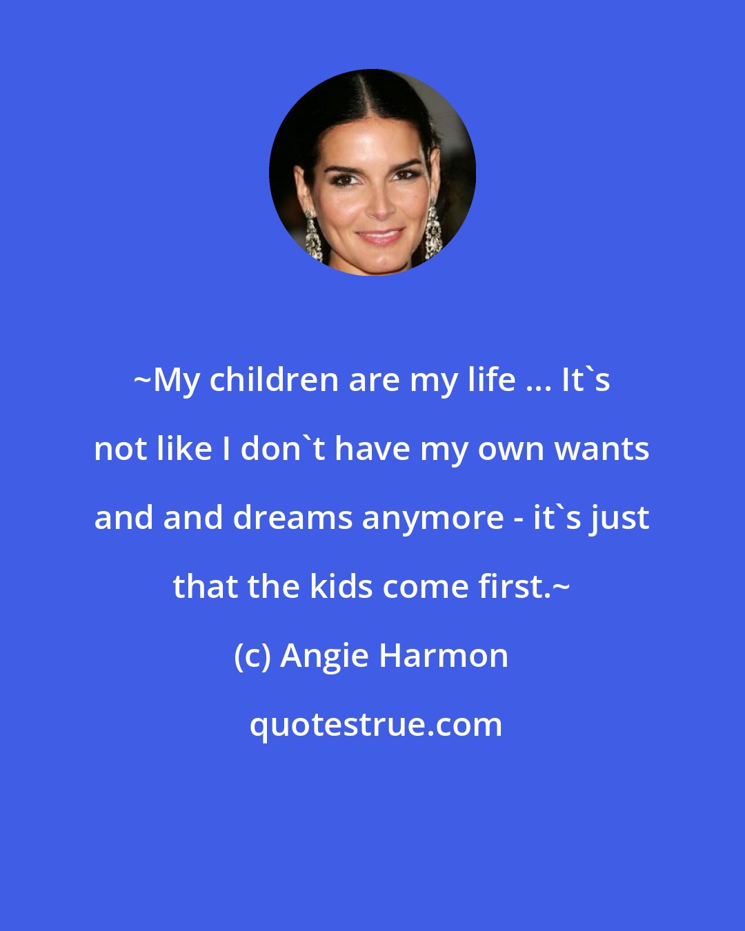 Angie Harmon: ~My children are my life ... It's not like I don't have my own wants and and dreams anymore - it's just that the kids come first.~