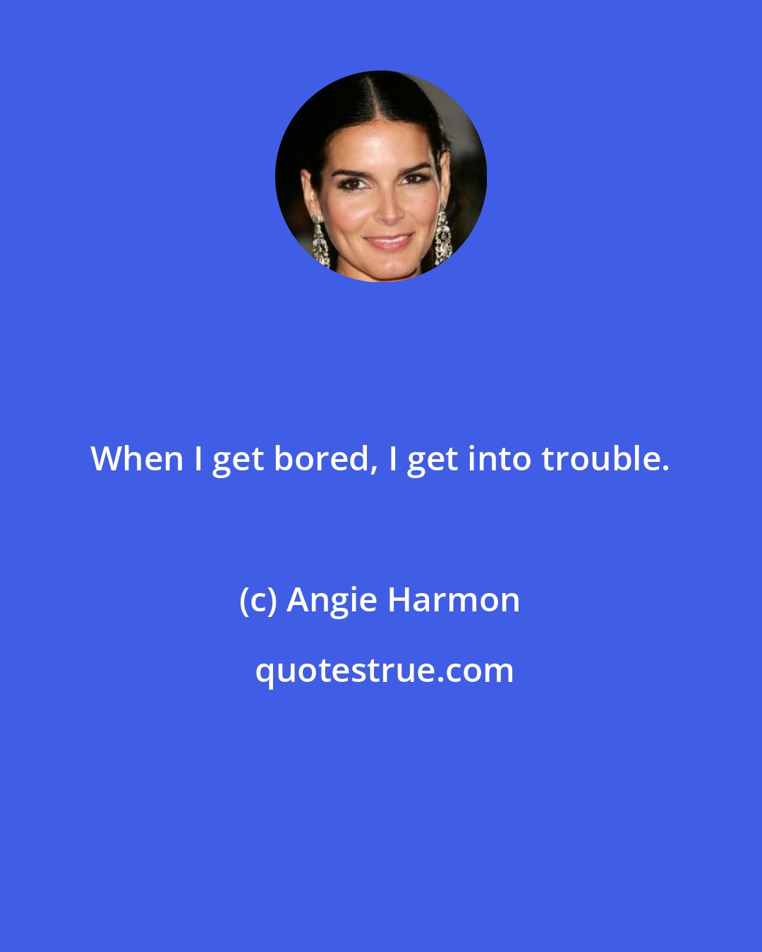 Angie Harmon: When I get bored, I get into trouble.