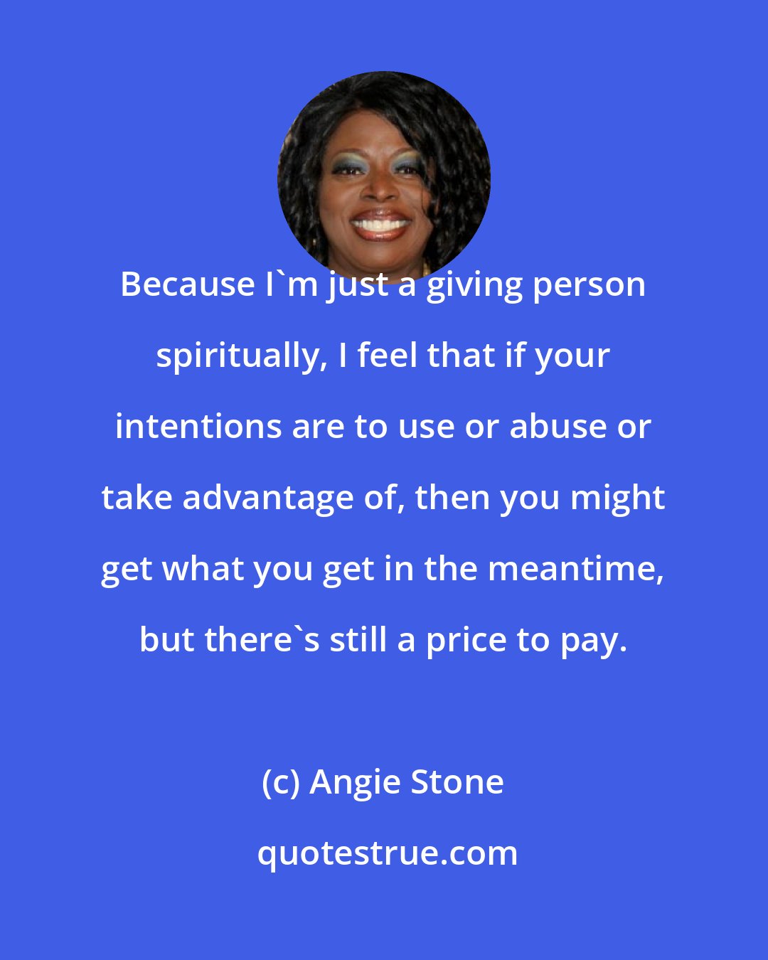 Angie Stone: Because I'm just a giving person spiritually, I feel that if your intentions are to use or abuse or take advantage of, then you might get what you get in the meantime, but there's still a price to pay.