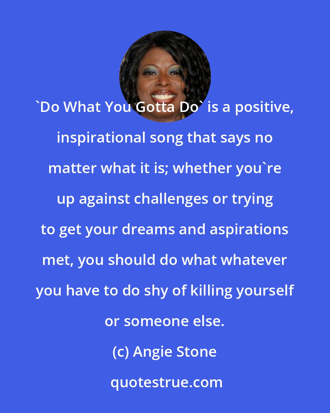 Angie Stone: 'Do What You Gotta Do' is a positive, inspirational song that says no matter what it is; whether you're up against challenges or trying to get your dreams and aspirations met, you should do what whatever you have to do shy of killing yourself or someone else.