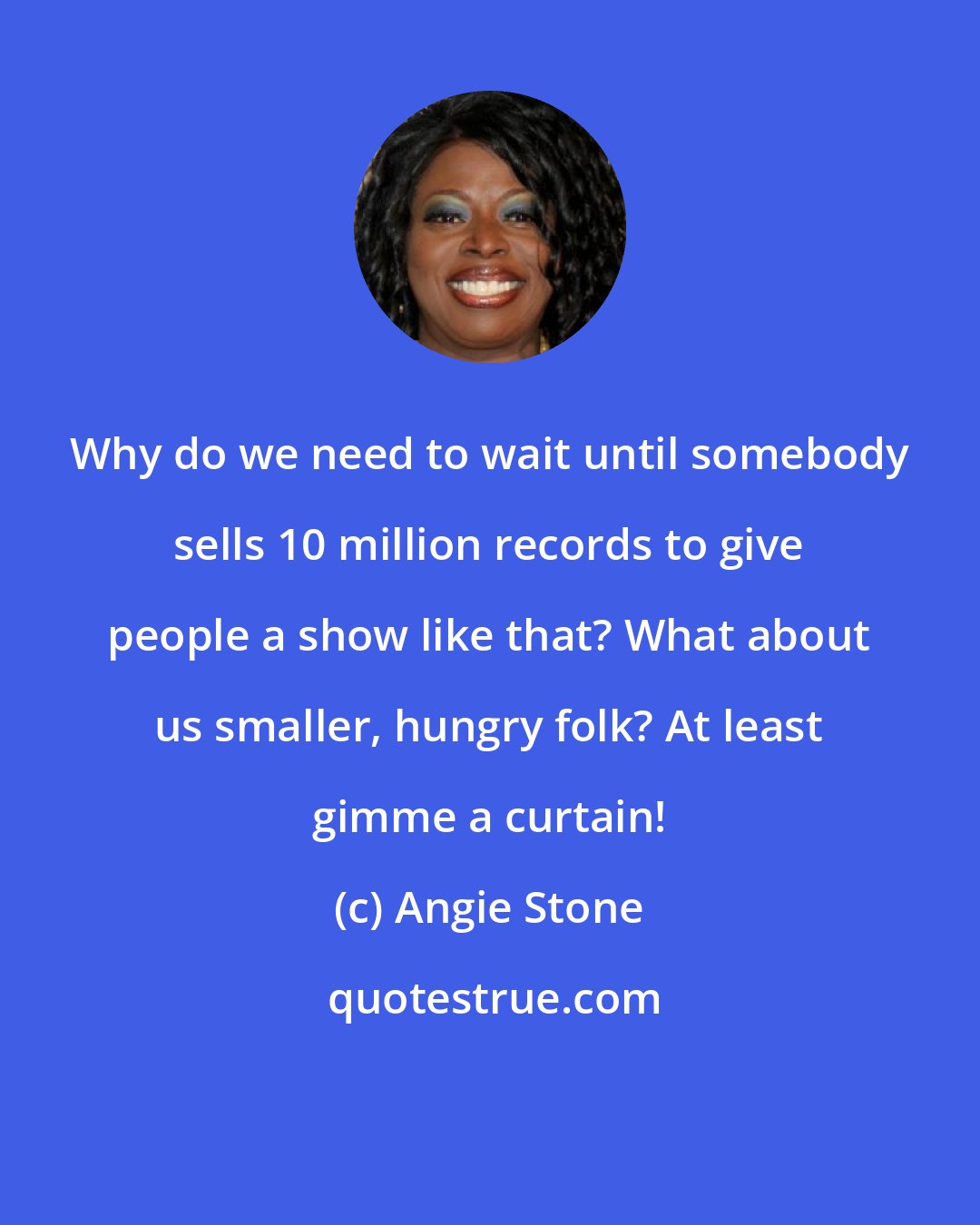 Angie Stone: Why do we need to wait until somebody sells 10 million records to give people a show like that? What about us smaller, hungry folk? At least gimme a curtain!