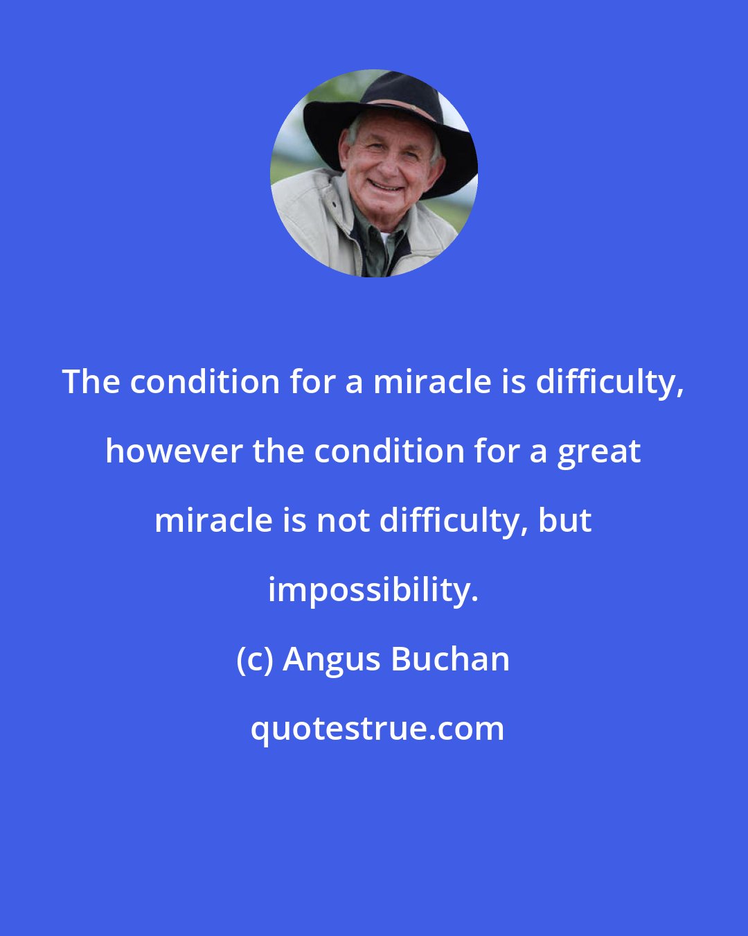 Angus Buchan: The condition for a miracle is difficulty, however the condition for a great miracle is not difficulty, but impossibility.