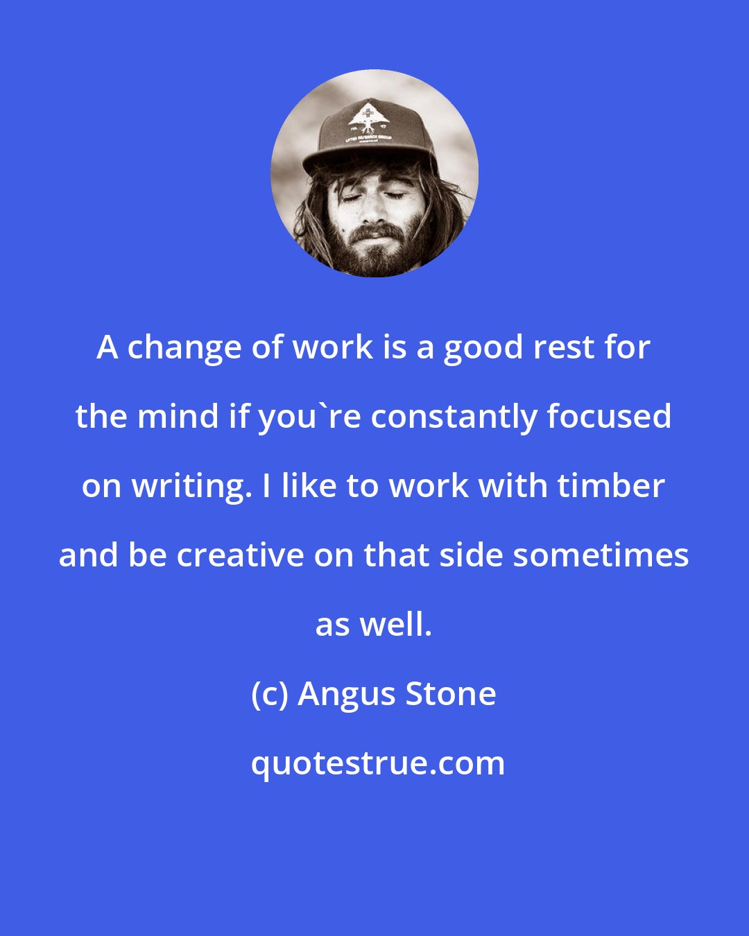 Angus Stone: A change of work is a good rest for the mind if you're constantly focused on writing. I like to work with timber and be creative on that side sometimes as well.