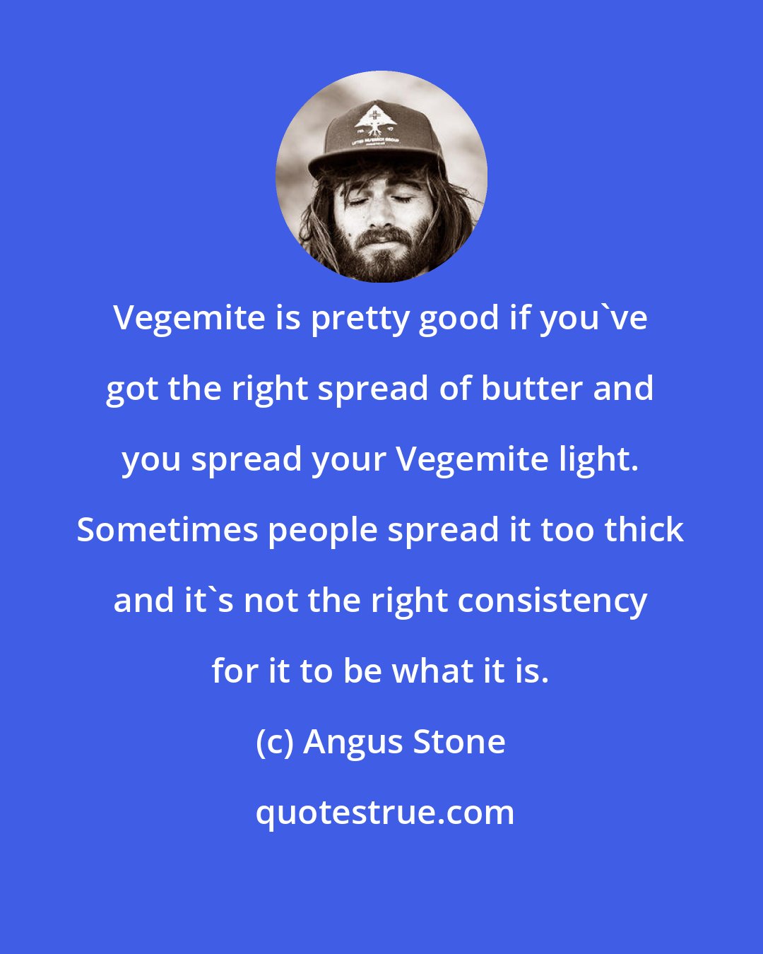 Angus Stone: Vegemite is pretty good if you've got the right spread of butter and you spread your Vegemite light. Sometimes people spread it too thick and it's not the right consistency for it to be what it is.