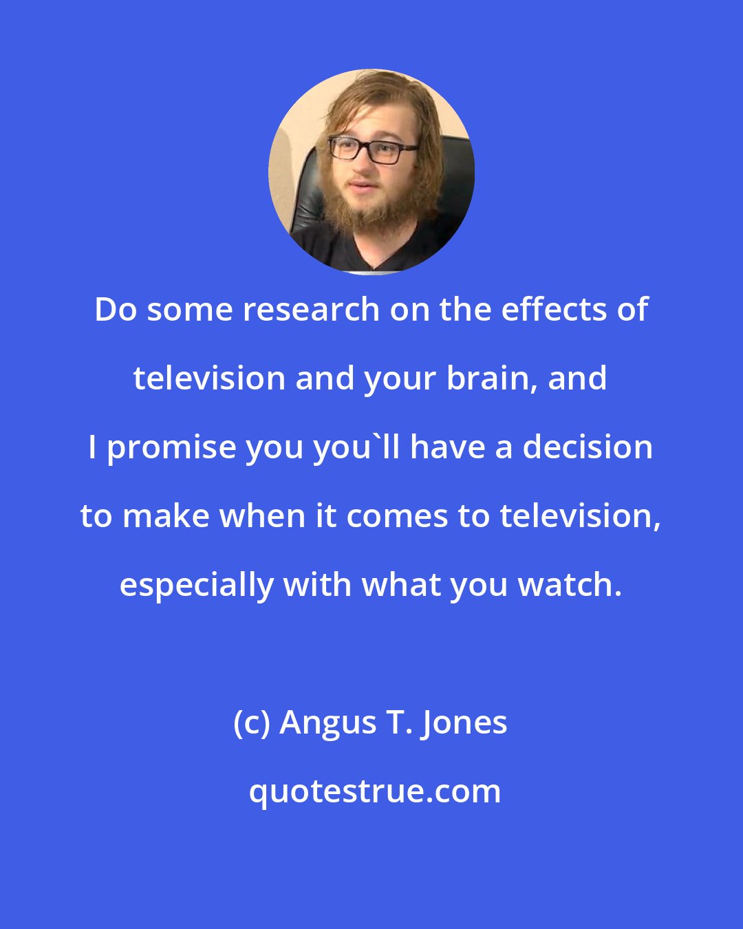 Angus T. Jones: Do some research on the effects of television and your brain, and I promise you you'll have a decision to make when it comes to television, especially with what you watch.