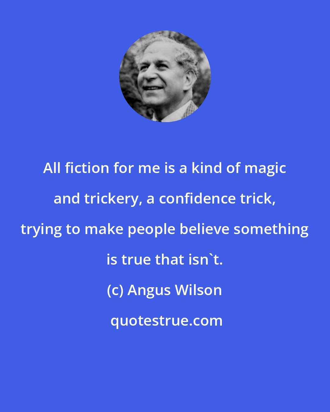 Angus Wilson: All fiction for me is a kind of magic and trickery, a confidence trick, trying to make people believe something is true that isn't.