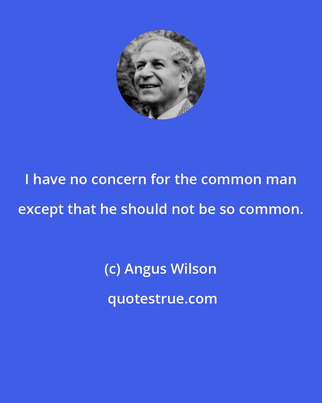 Angus Wilson: I have no concern for the common man except that he should not be so common.