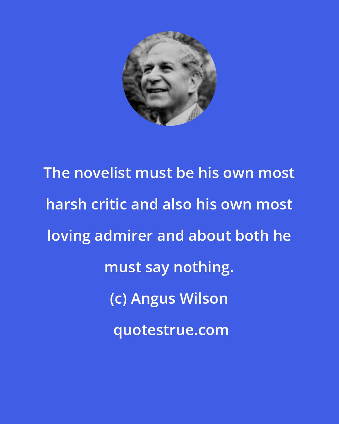 Angus Wilson: The novelist must be his own most harsh critic and also his own most loving admirer and about both he must say nothing.