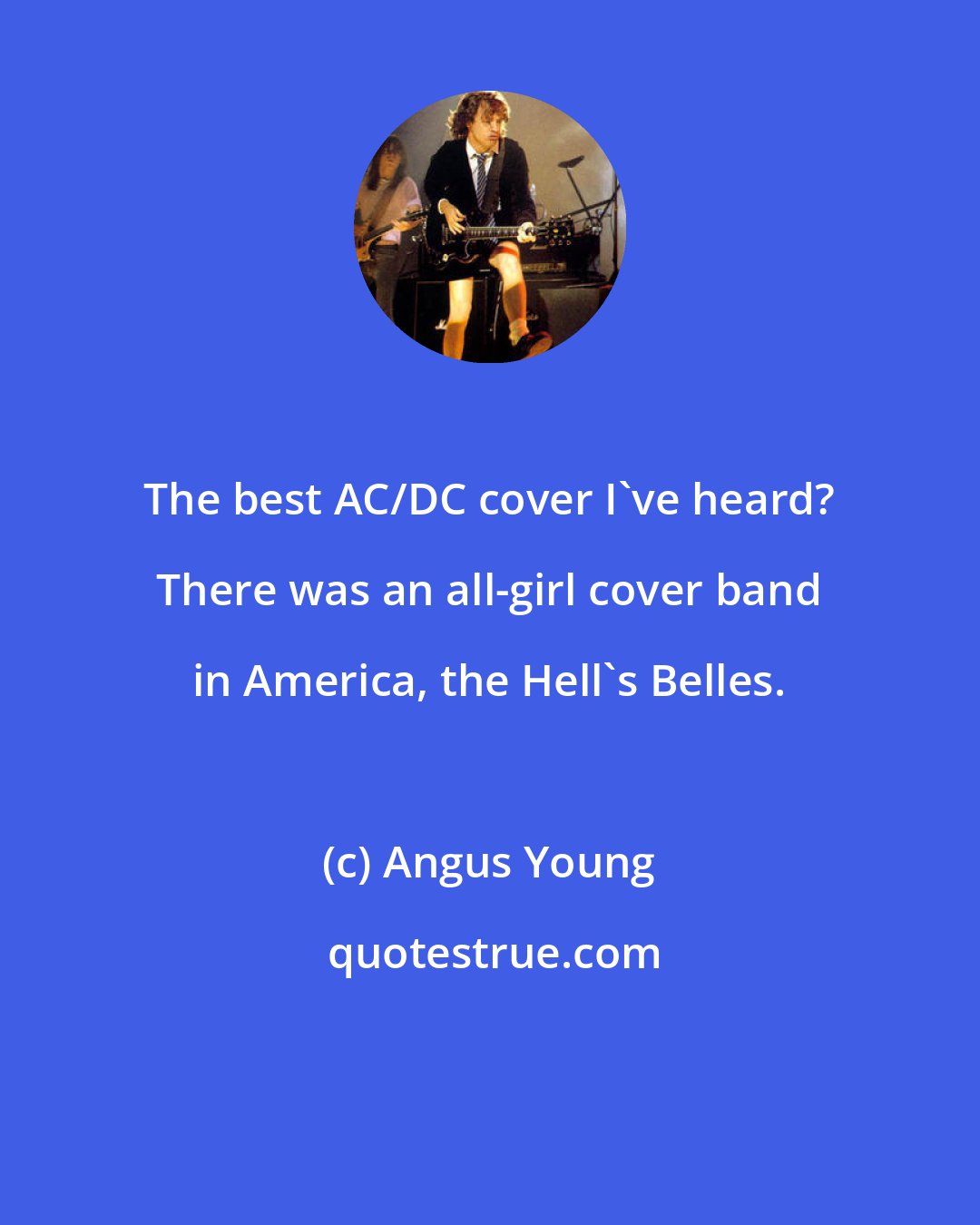 Angus Young: The best AC/DC cover I've heard? There was an all-girl cover band in America, the Hell's Belles.