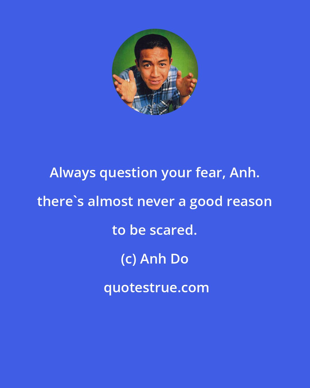 Anh Do: Always question your fear, Anh. there's almost never a good reason to be scared.