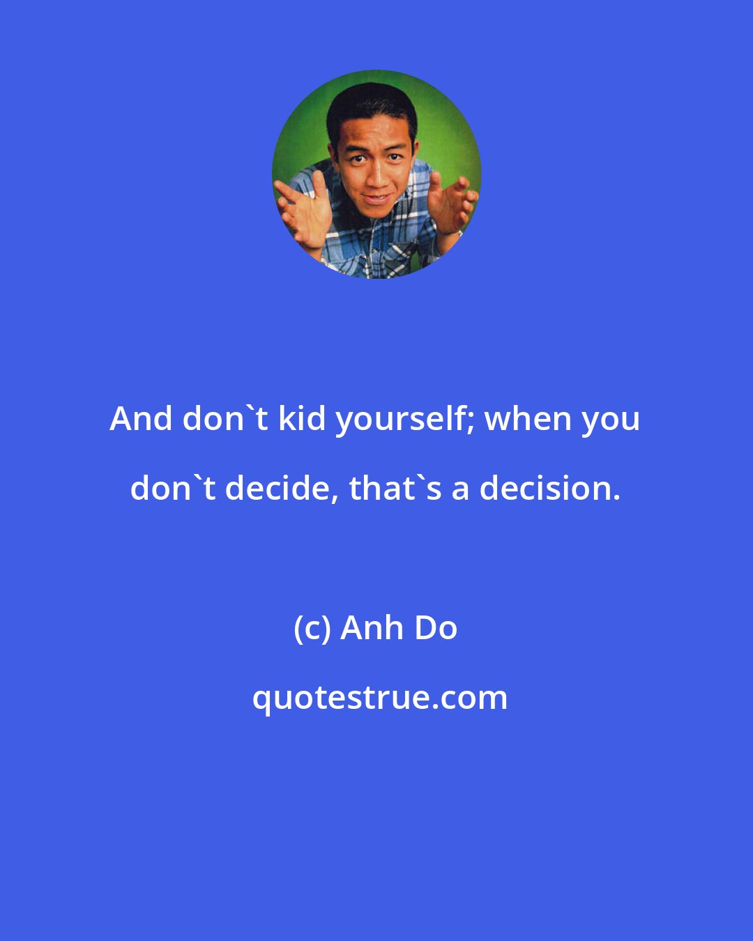 Anh Do: And don't kid yourself; when you don't decide, that's a decision.