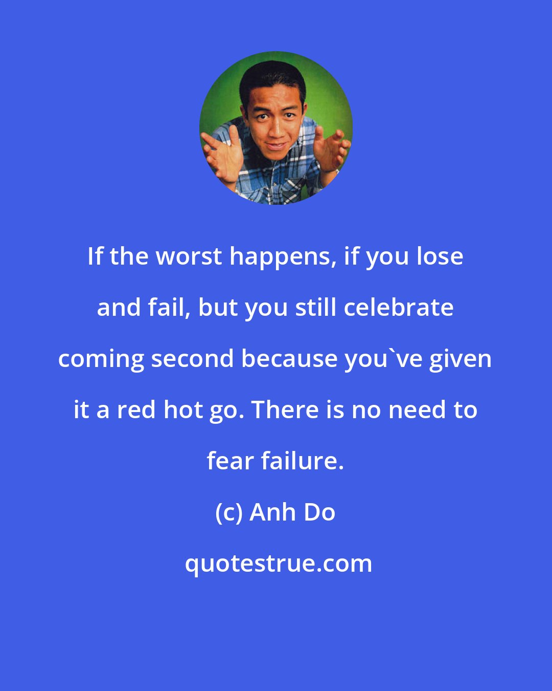 Anh Do: If the worst happens, if you lose and fail, but you still celebrate coming second because you've given it a red hot go. There is no need to fear failure.