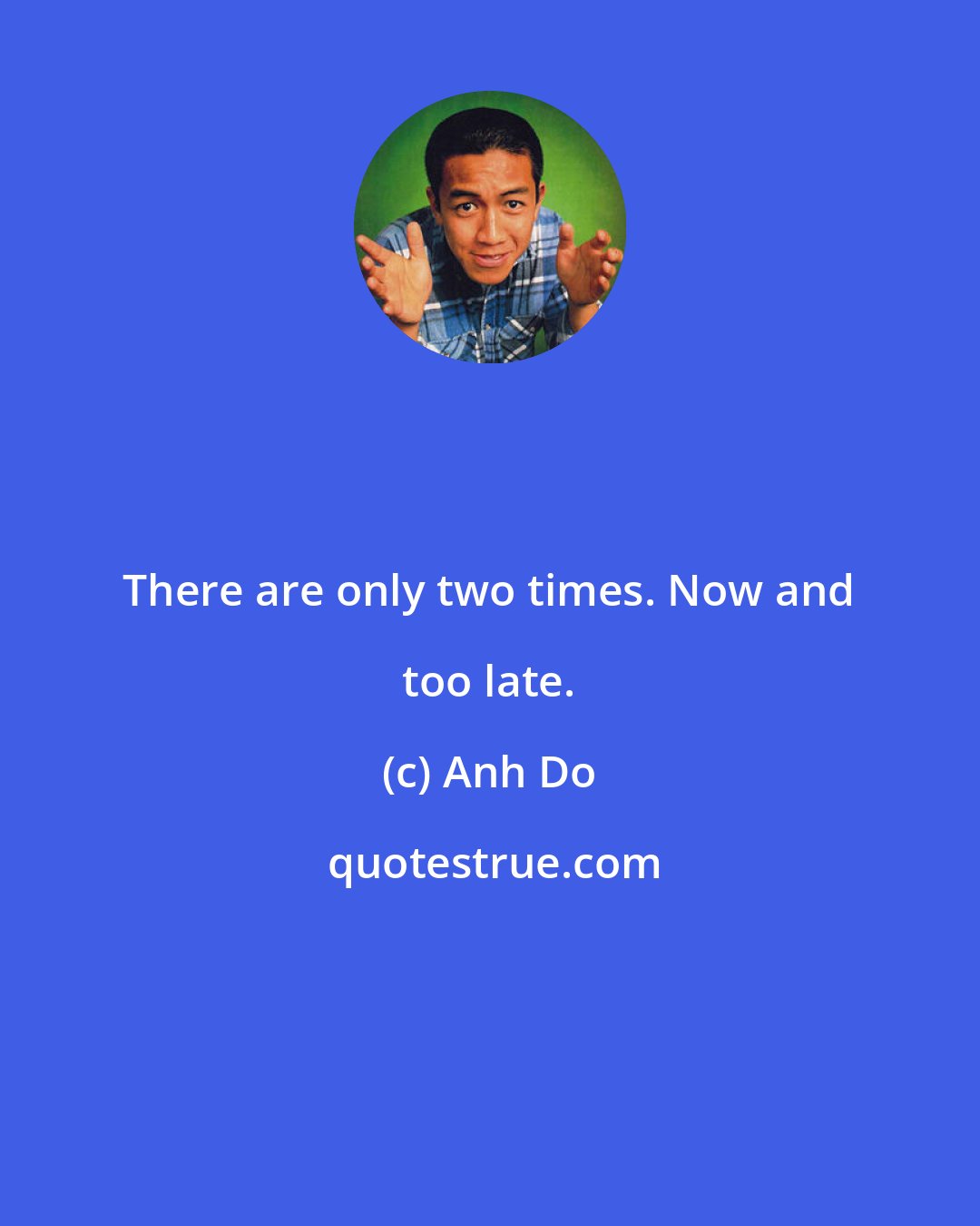 Anh Do: There are only two times. Now and too late.