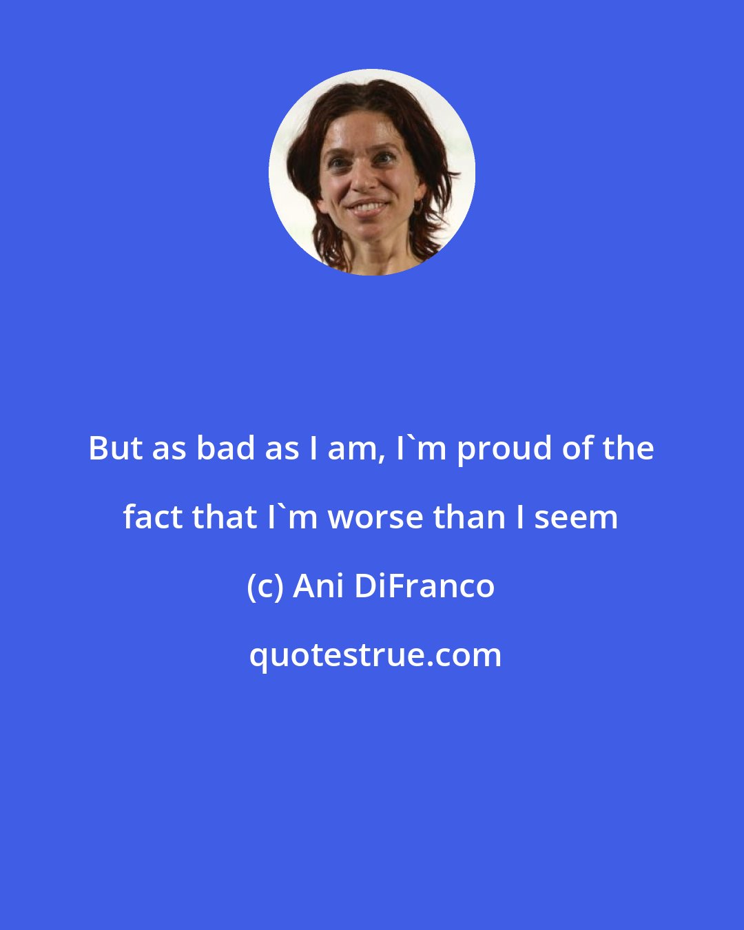 Ani DiFranco: But as bad as I am, I'm proud of the fact that I'm worse than I seem