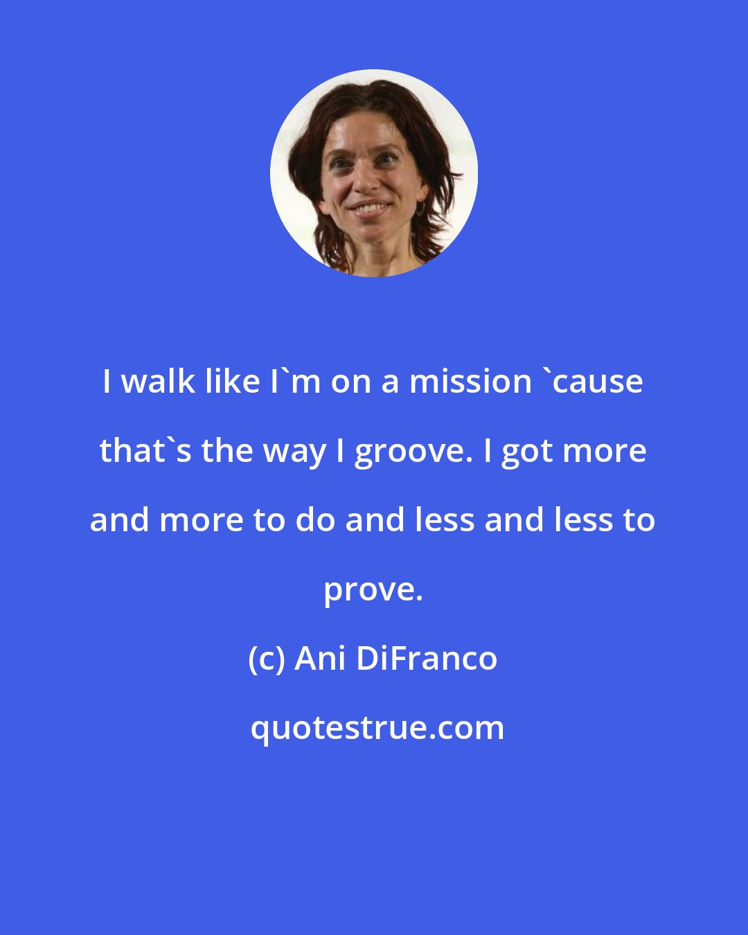 Ani DiFranco: I walk like I'm on a mission 'cause that's the way I groove. I got more and more to do and less and less to prove.