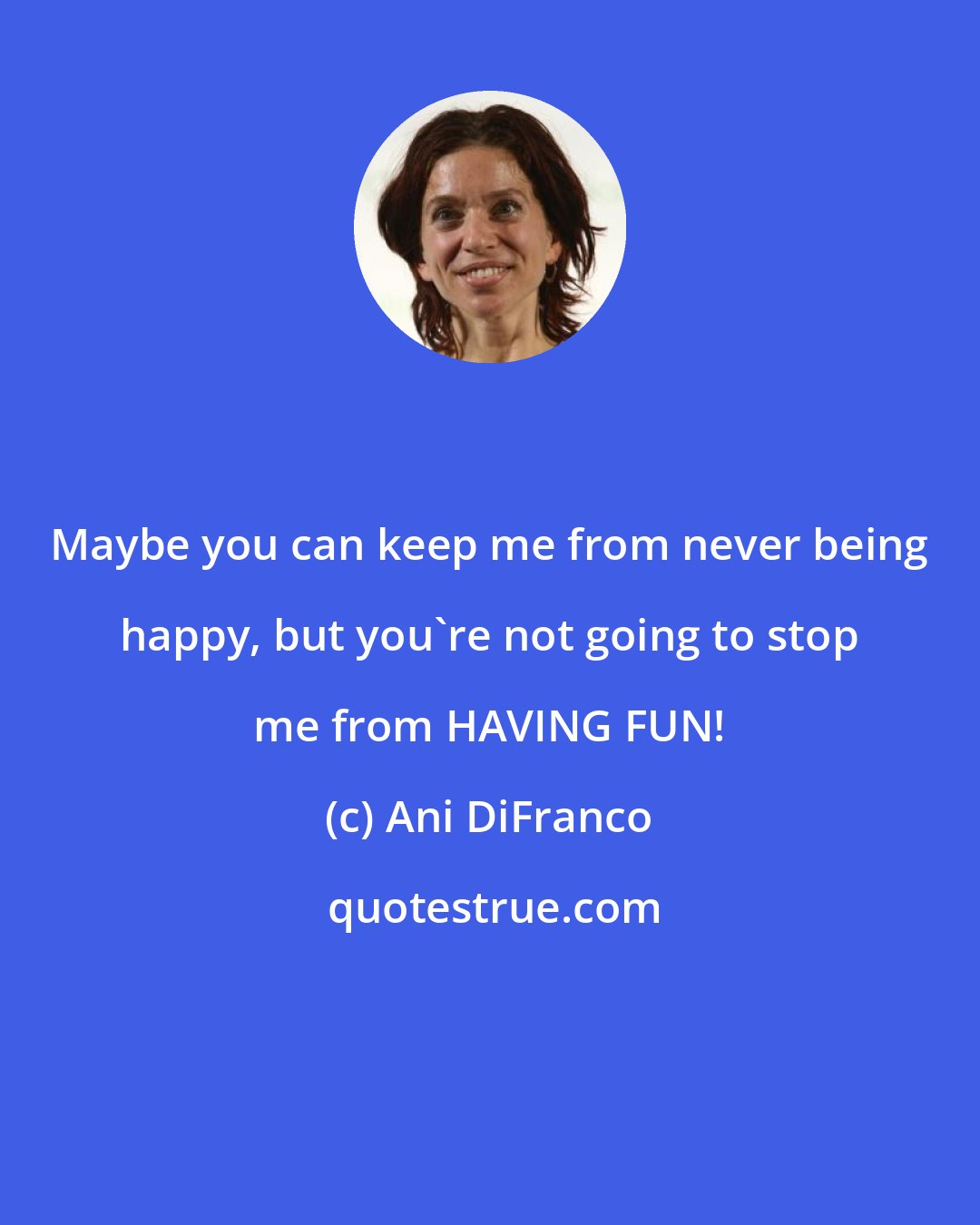 Ani DiFranco: Maybe you can keep me from never being happy, but you're not going to stop me from HAVING FUN!