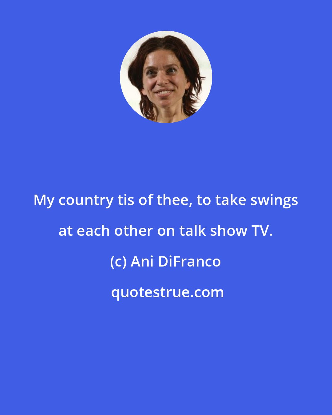 Ani DiFranco: My country tis of thee, to take swings at each other on talk show TV.