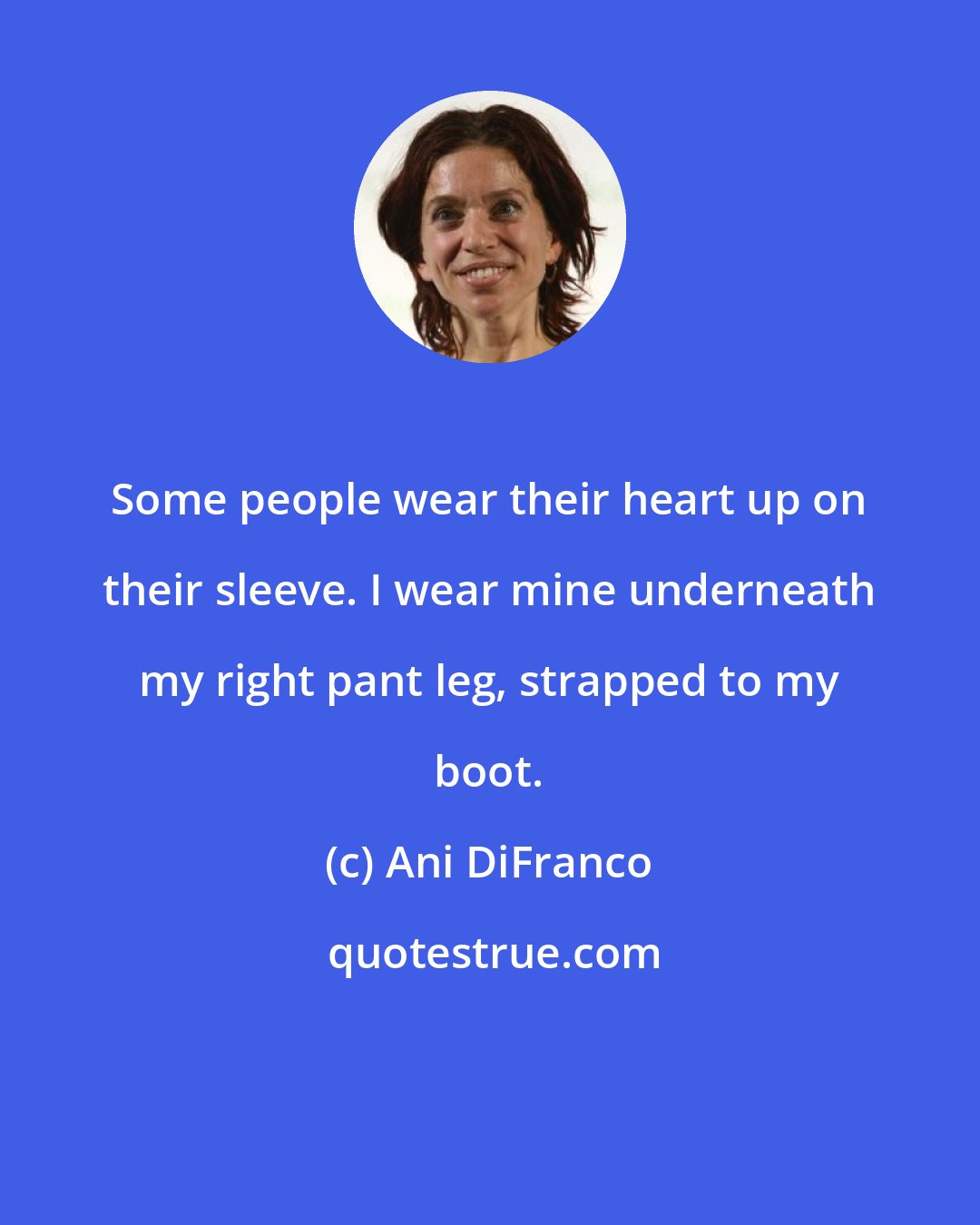 Ani DiFranco: Some people wear their heart up on their sleeve. I wear mine underneath my right pant leg, strapped to my boot.