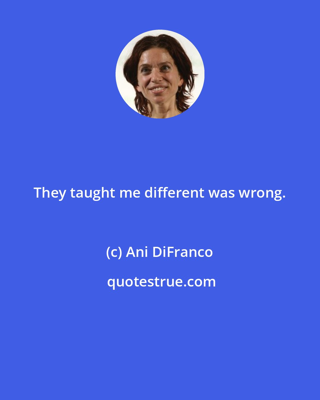 Ani DiFranco: They taught me different was wrong.