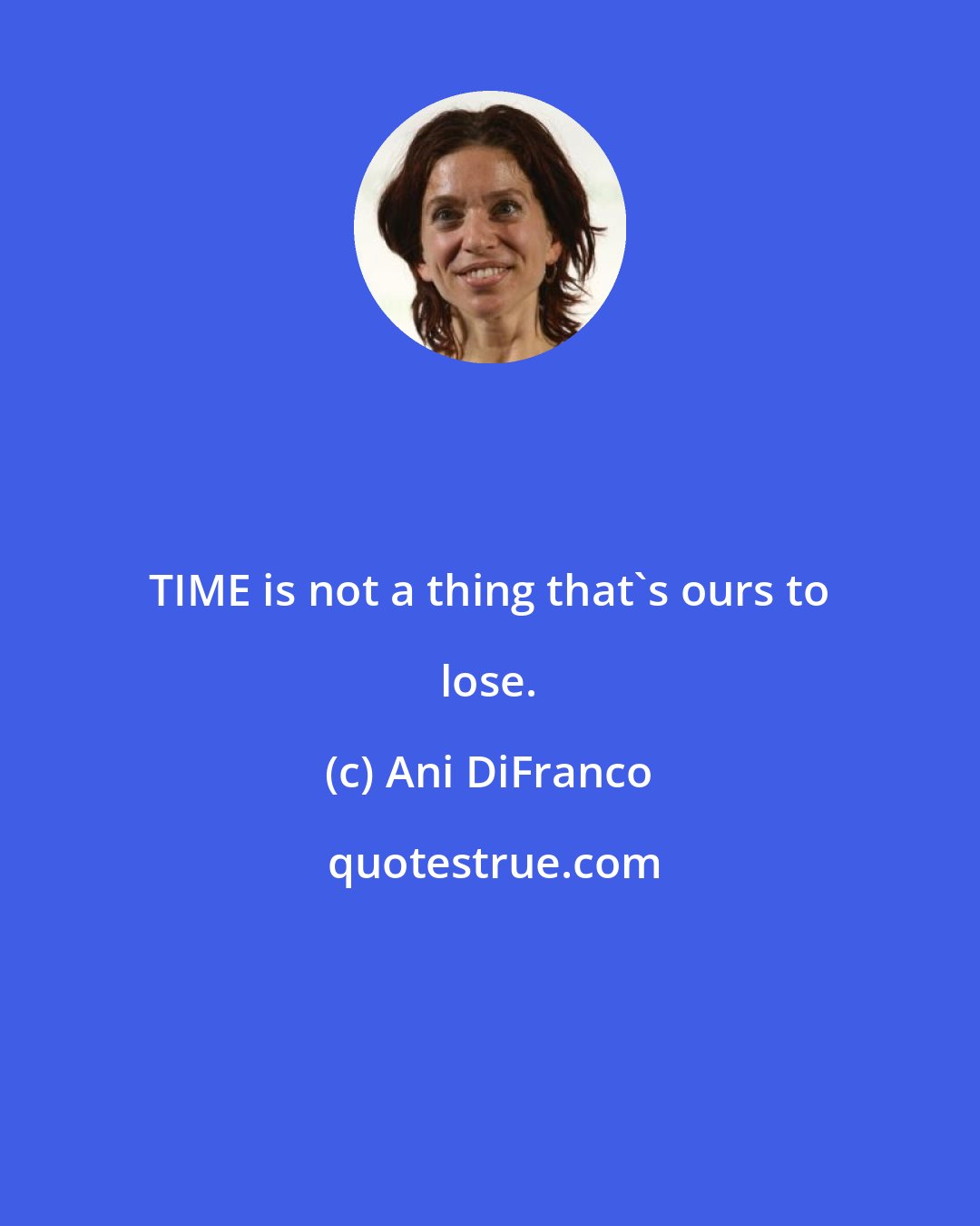 Ani DiFranco: TIME is not a thing that's ours to lose.