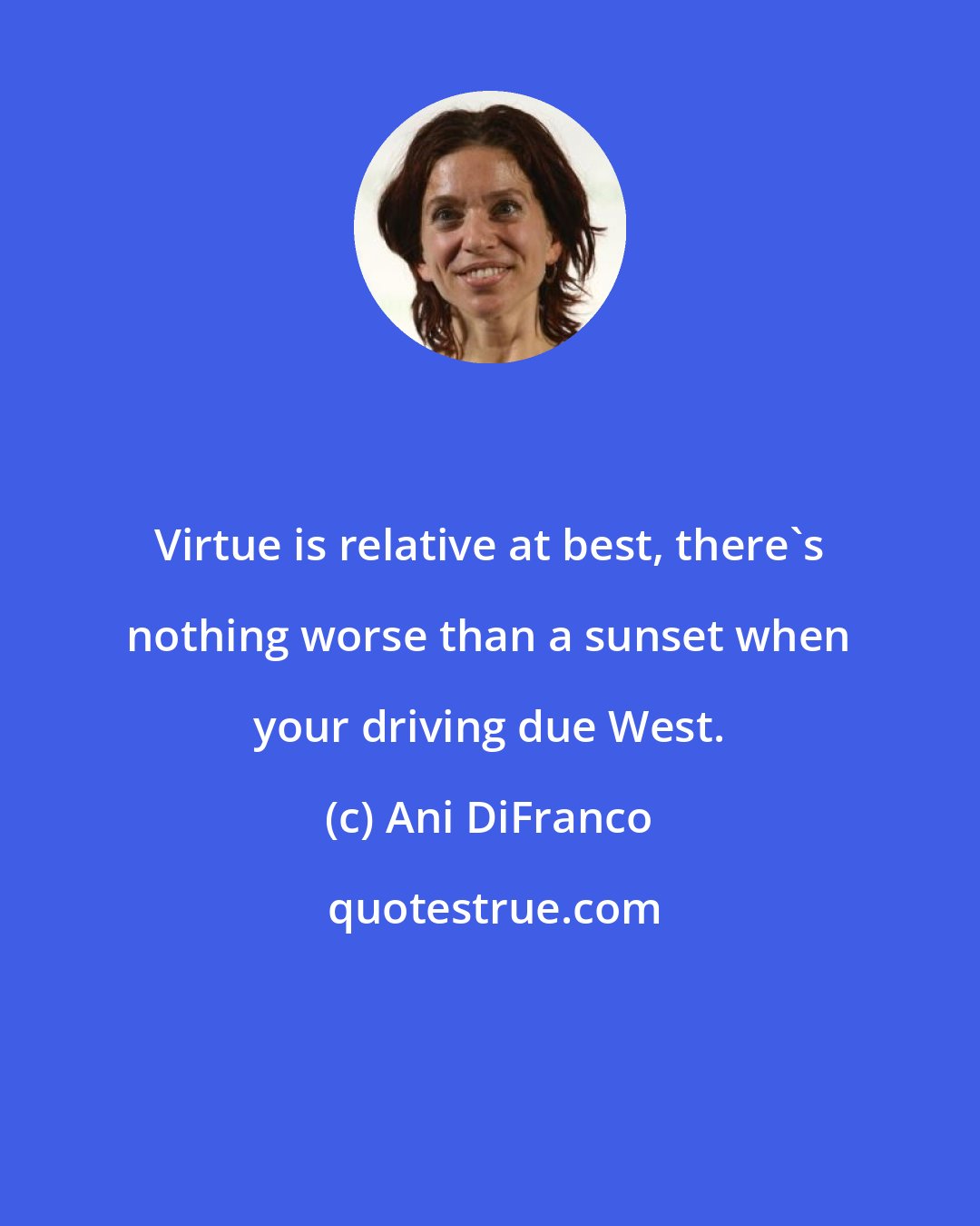 Ani DiFranco: Virtue is relative at best, there's nothing worse than a sunset when your driving due West.