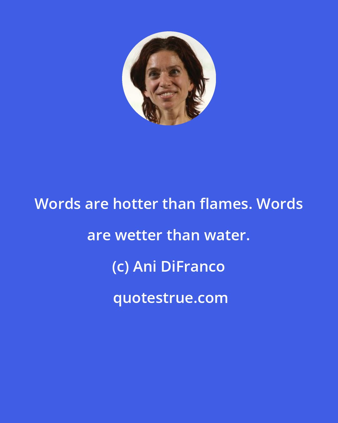 Ani DiFranco: Words are hotter than flames. Words are wetter than water.