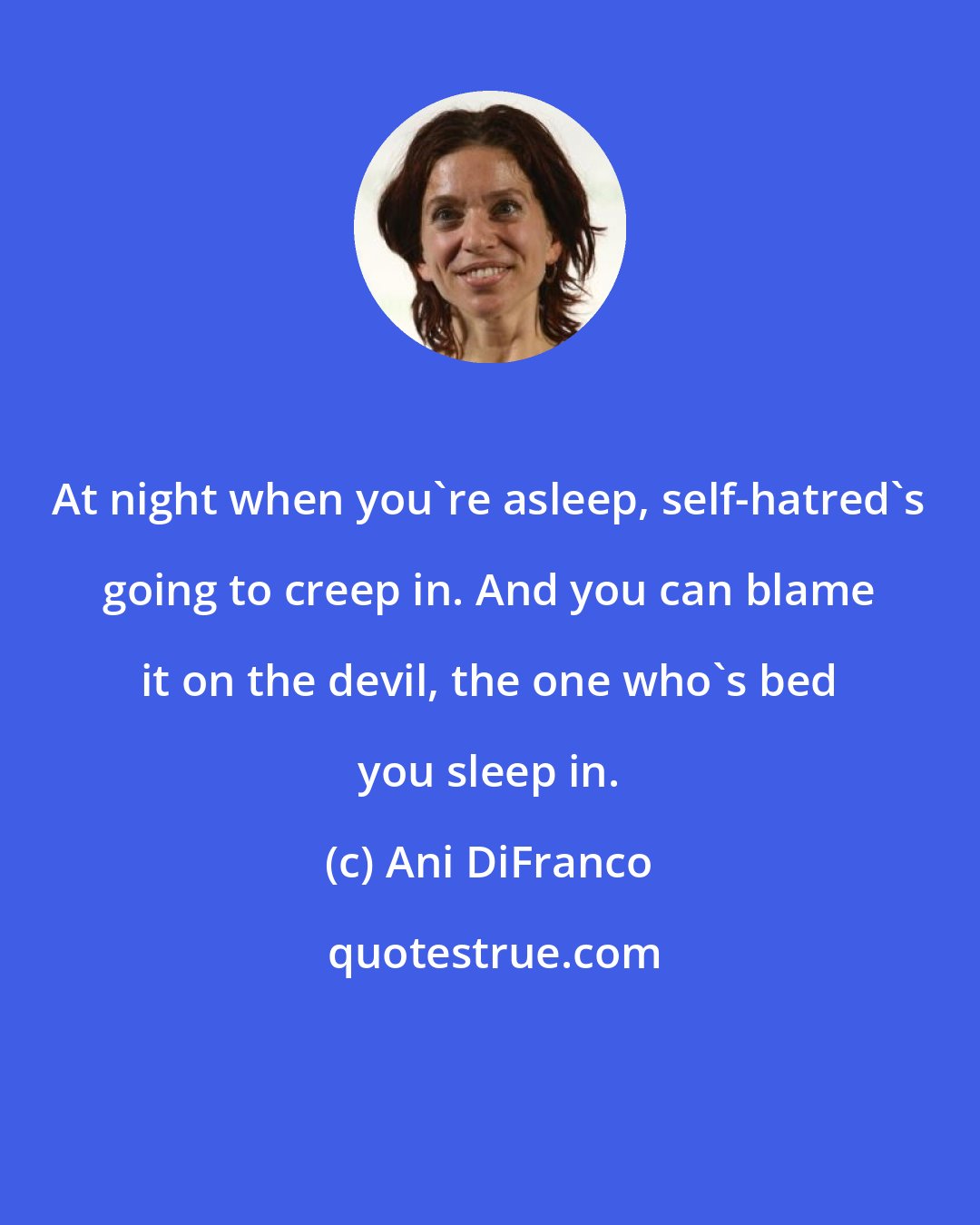 Ani DiFranco: At night when you're asleep, self-hatred's going to creep in. And you can blame it on the devil, the one who's bed you sleep in.