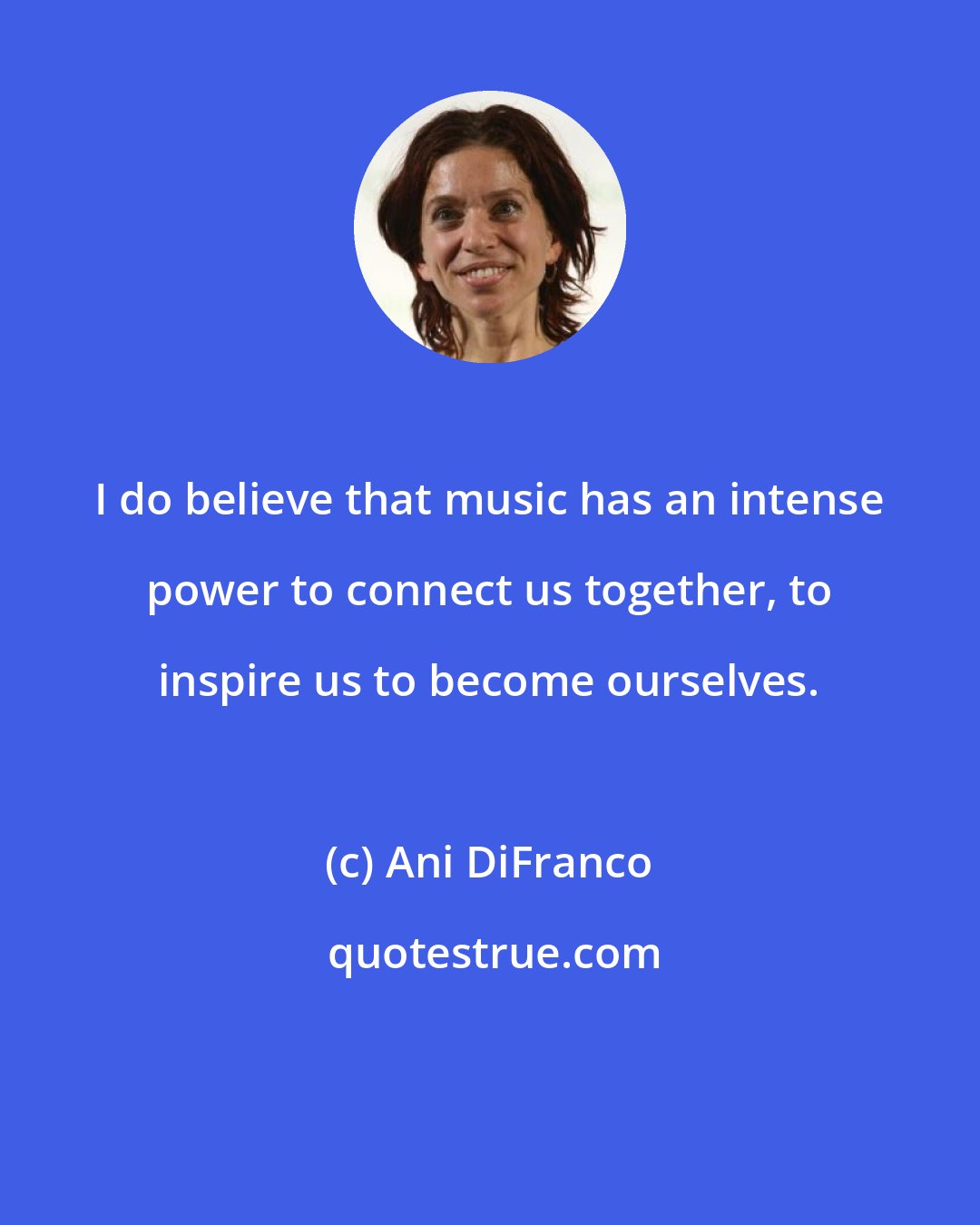 Ani DiFranco: I do believe that music has an intense power to connect us together, to inspire us to become ourselves.