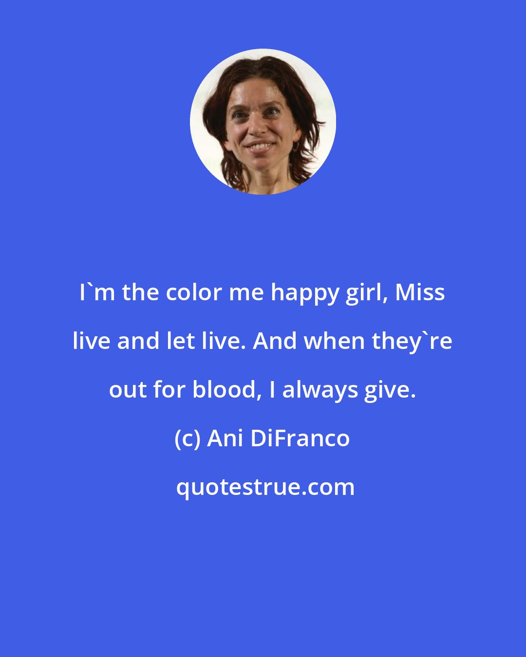 Ani DiFranco: I'm the color me happy girl, Miss live and let live. And when they're out for blood, I always give.